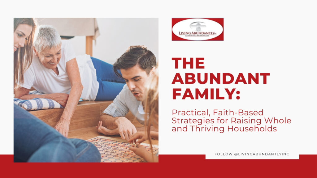The Abundant Family_ Practical, Faith-Based Strategies for Raising Whole and Thriving Households